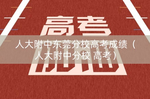 人大附中东莞分校高考成绩（人大附中分校 高考）