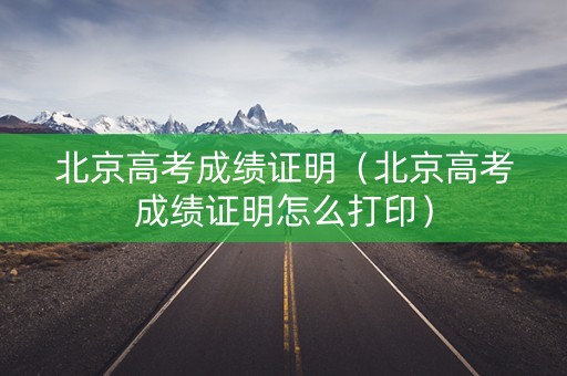 北京高考成绩证明（北京高考成绩证明怎么打印）