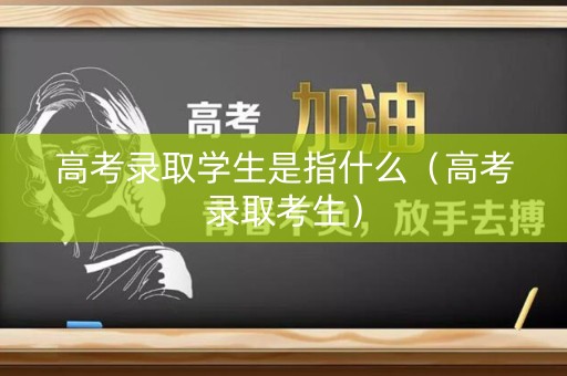 高考录取学生是指什么（高考录取考生）
