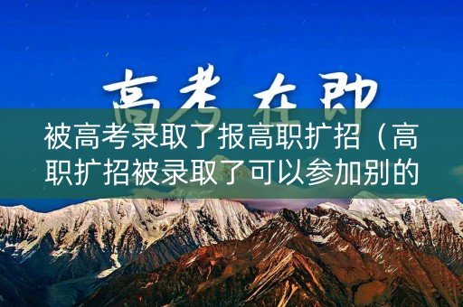 被高考录取了报高职扩招（高职扩招被录取了可以参加别的省的高职扩招吗）