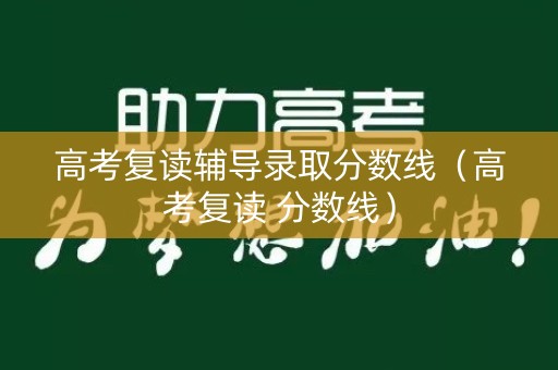 高考复读辅导录取分数线（高考复读 分数线）