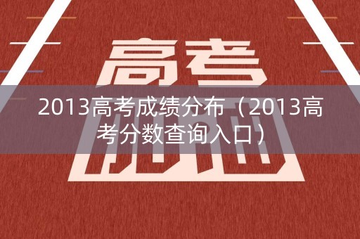 2013高考成绩分布（2013高考分数查询入口）