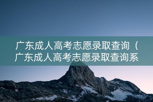 广东成人高考志愿录取查询（广东成人高考志愿录取查询系统）