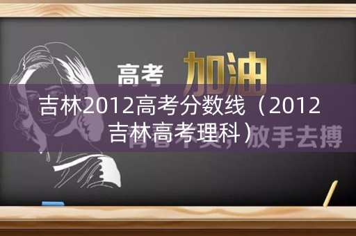 吉林2012高考分数线（2012吉林高考理科）