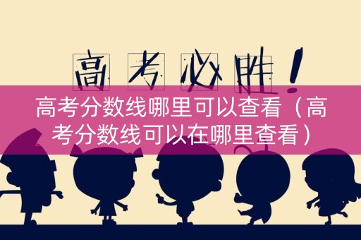 高考分数线哪里可以查看（高考分数线可以在哪里查看）