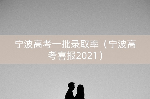 宁波高考一批录取率（宁波高考喜报2021）