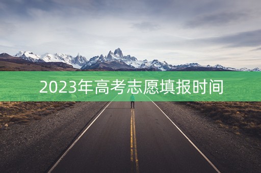 2023年高考志愿填报时间 2023年高考志愿填报时间