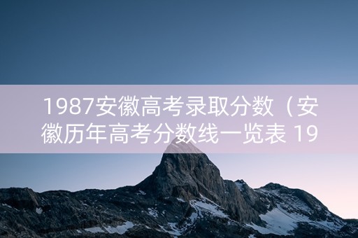1987安徽高考录取分数（安徽历年高考分数线一览表 1998年）