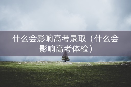 什么会影响高考录取（什么会影响高考体检）
