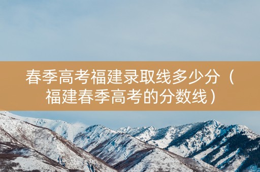 春季高考福建录取线多少分（福建春季高考的分数线）
