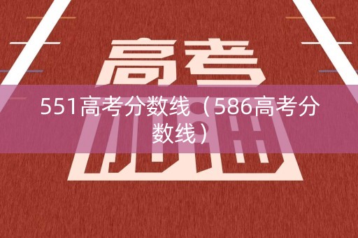 551高考分数线（586高考分数线）