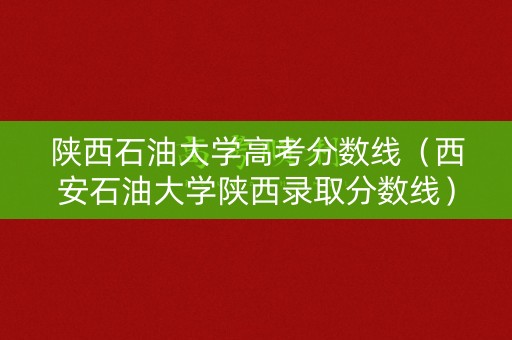 陕西石油大学高考分数线（西安石油大学陕西录取分数线）