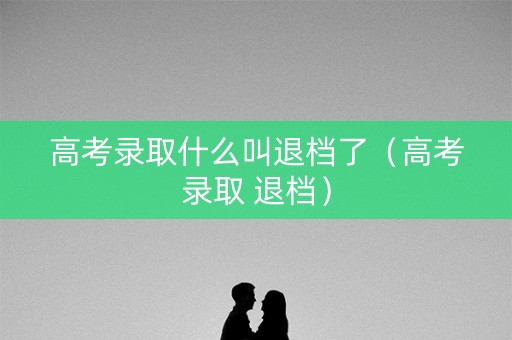 高考录取什么叫退档了（高考录取 退档）