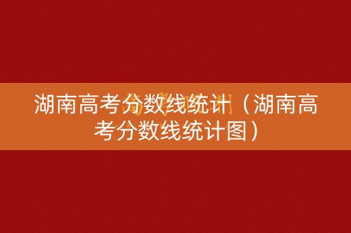 湖南高考分数线统计（湖南高考分数线统计图）
