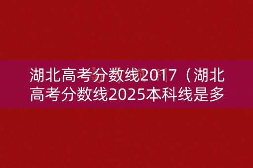 湖北高考分数线2017（湖北高考分数线2025本科线是多少）