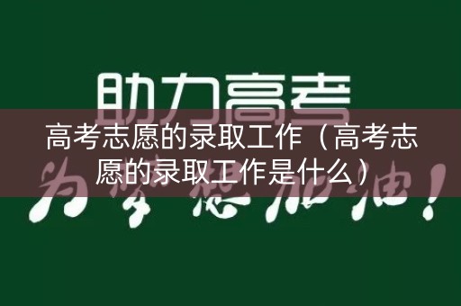 高考志愿的录取工作（高考志愿的录取工作是什么）
