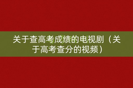 关于查高考成绩的电视剧（关于高考查分的视频）