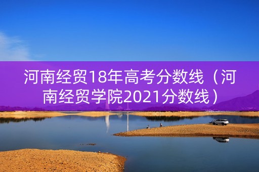 河南经贸18年高考分数线（河南经贸学院2021分数线）