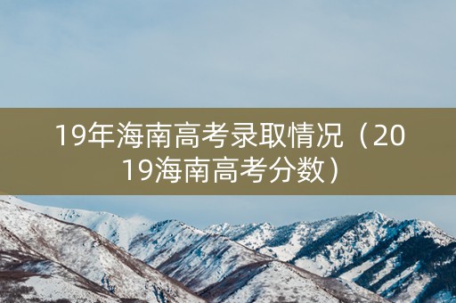 19年海南高考录取情况（2019海南高考分数）