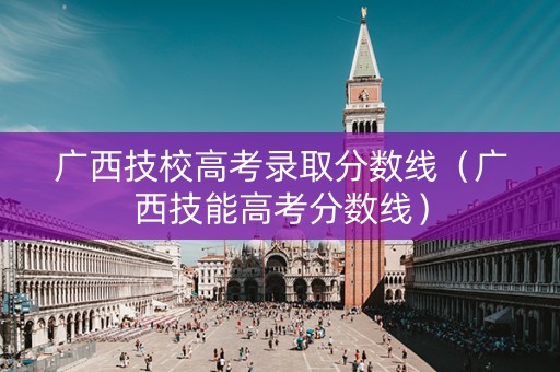 广西技校高考录取分数线（广西技能高考分数线）