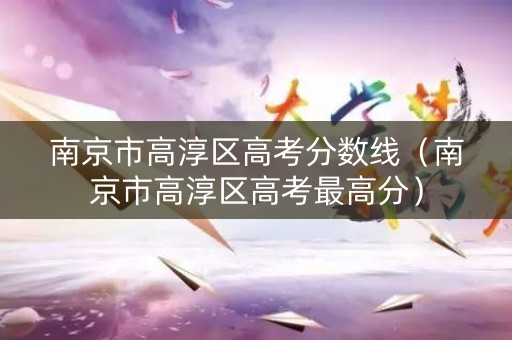 南京市高淳区高考分数线（南京市高淳区高考最高分）