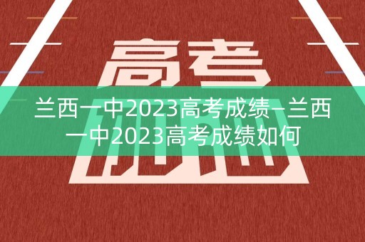 兰西一中2023高考成绩—兰西一中2023高考成绩如何 兰西一中2023高考成绩—兰西一中2023高考成绩如何