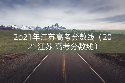 2o21年江苏高考分数线（2021江苏 高考分数线）