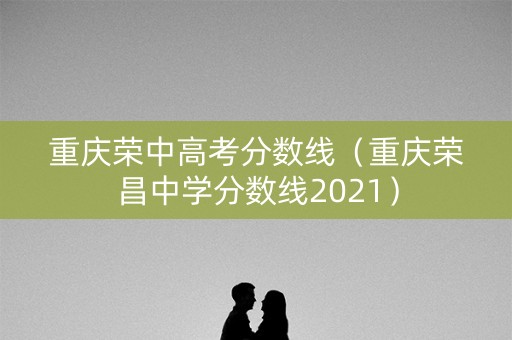 重庆荣中高考分数线（重庆荣昌中学分数线2021）