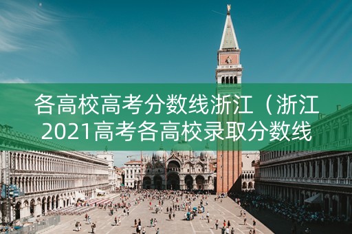 各高校高考分数线浙江（浙江2021高考各高校录取分数线）