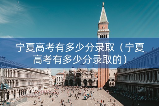 宁夏高考有多少分录取（宁夏高考有多少分录取的）