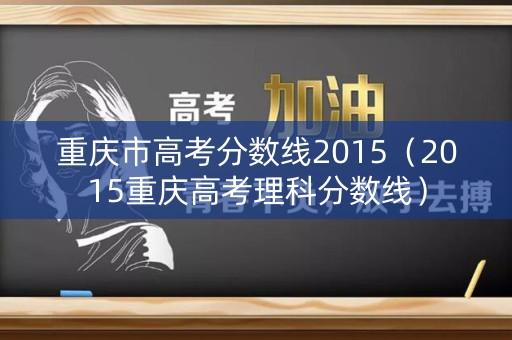 重庆市高考分数线2015（2015重庆高考理科分数线）