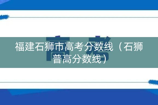 福建石狮市高考分数线（石狮普高分数线）