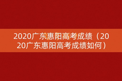 2020广东惠阳高考成绩（2020广东惠阳高考成绩如何）