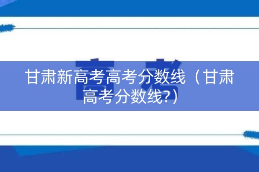 甘肃新高考高考分数线（甘肃高考分数线?）