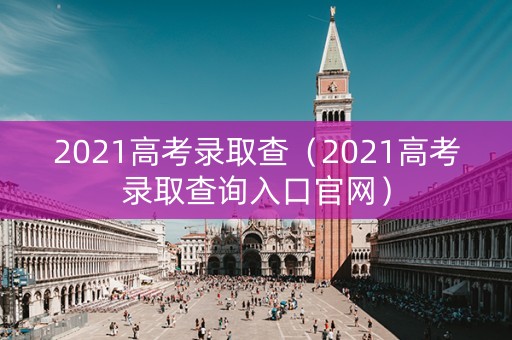 2021高考录取查（2021高考录取查询入口官网）