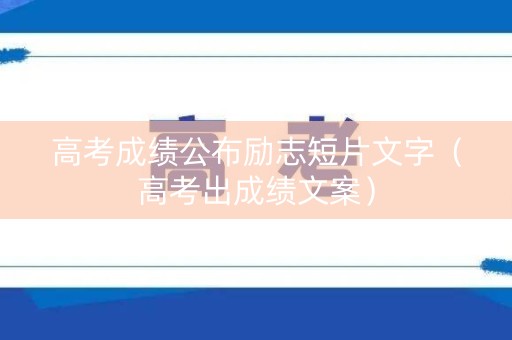 高考成绩公布励志短片文字（高考出成绩文案）