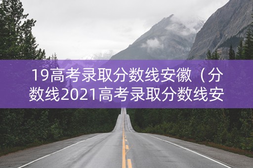 19高考录取分数线安徽（分数线2021高考录取分数线安徽）