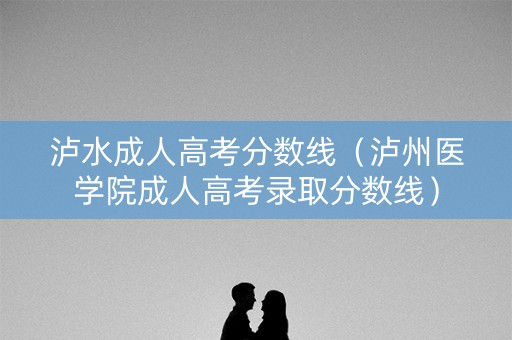 泸水成人高考分数线（泸州医学院成人高考录取分数线）