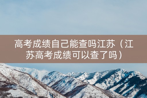 高考成绩自己能查吗江苏（江苏高考成绩可以查了吗）