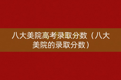 八大美院高考录取分数（八大美院的录取分数）