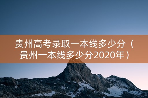 贵州高考录取一本线多少分（贵州一本线多少分2020年）