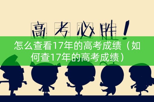 怎么查看17年的高考成绩（如何查17年的高考成绩）