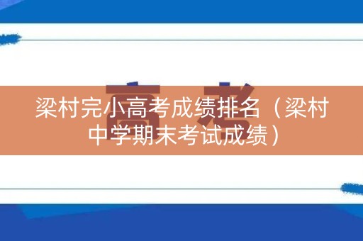 梁村完小高考成绩排名（梁村中学期末考试成绩）