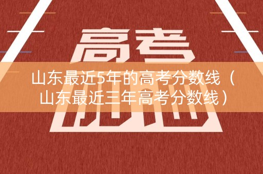 山东最近5年的高考分数线（山东最近三年高考分数线）