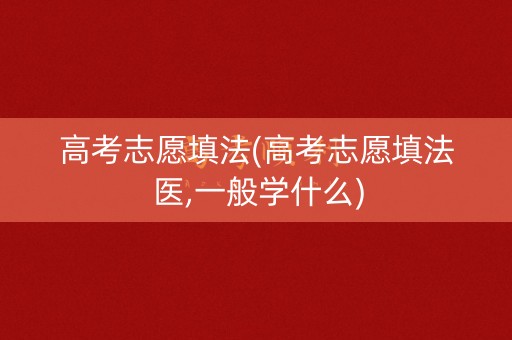 高考志愿填法(高考志愿填法医,一般学什么)