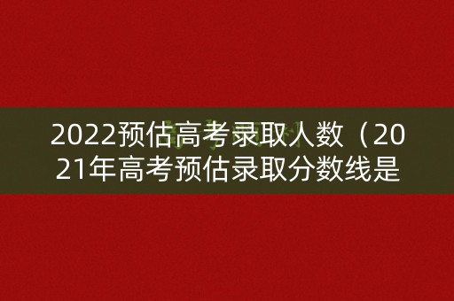 2022预估高考录取人数（2021年高考预估录取分数线是多少）