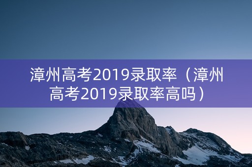 漳州高考2019录取率（漳州高考2019录取率高吗）
