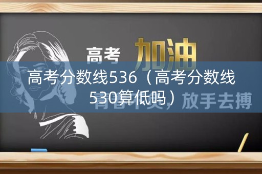 高考分数线536（高考分数线530算低吗）