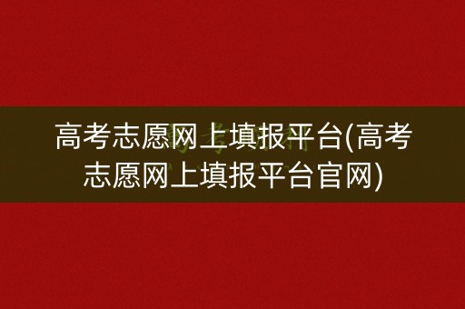 高考志愿网上填报平台(高考志愿网上填报平台官网) 高考志愿网上填报平台(高考志愿网上填报平台官网)