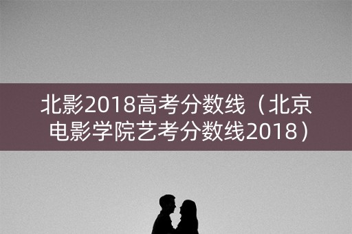 北影2018高考分数线（北京电影学院艺考分数线2018）
